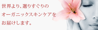 世界より、選りすぐりのオーガニックスキンケアをお届けします。